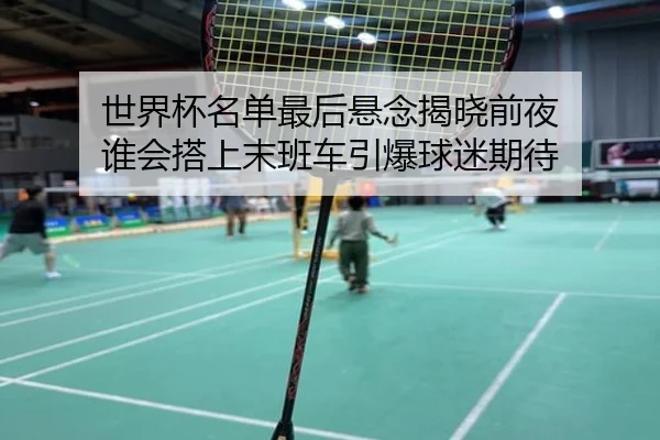世界杯名单最后悬念揭晓前夜 谁会搭上末班车引爆球迷期待