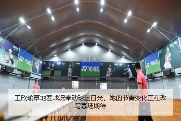 王欣瑜草地赛战况牵动球迷目光，她的节奏变化正在改写赛场期待